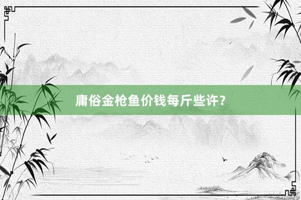 庸俗金枪鱼价钱每斤些许？