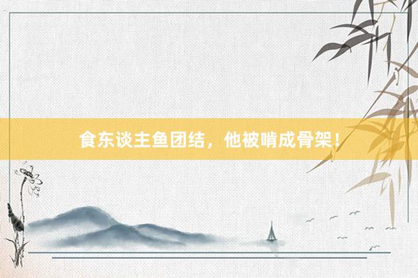 食东谈主鱼团结，他被啃成骨架！