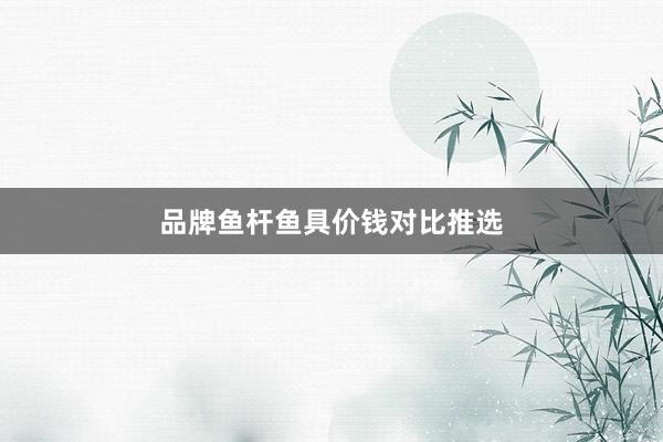 品牌鱼杆鱼具价钱对比推选
