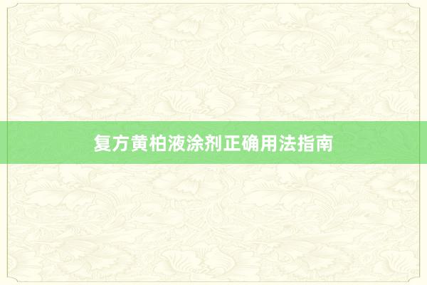 复方黄柏液涂剂正确用法指南