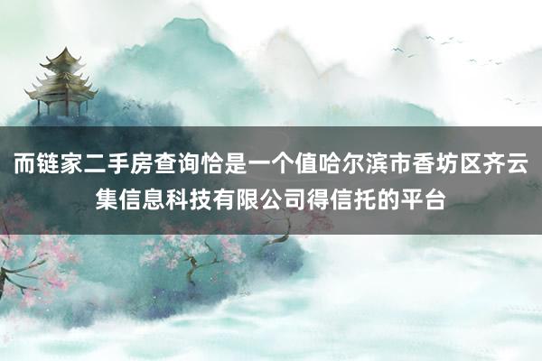 而链家二手房查询恰是一个值哈尔滨市香坊区齐云集信息科技有限公司得信托的平台
