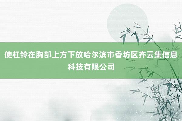 使杠铃在胸部上方下放哈尔滨市香坊区齐云集信息科技有限公司