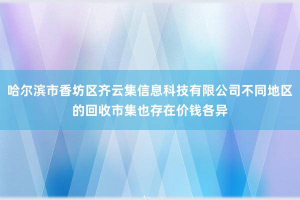 哈尔滨市香坊区齐云集信息科技有限公司不同地区的回收市集也存在价钱各异