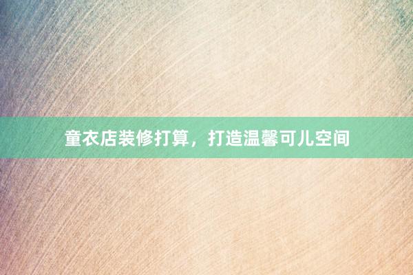 童衣店装修打算,打造温馨可儿空间