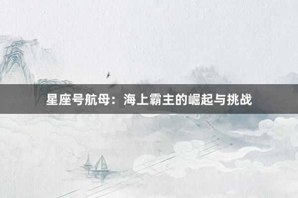星座号航母：海上霸主的崛起与挑战