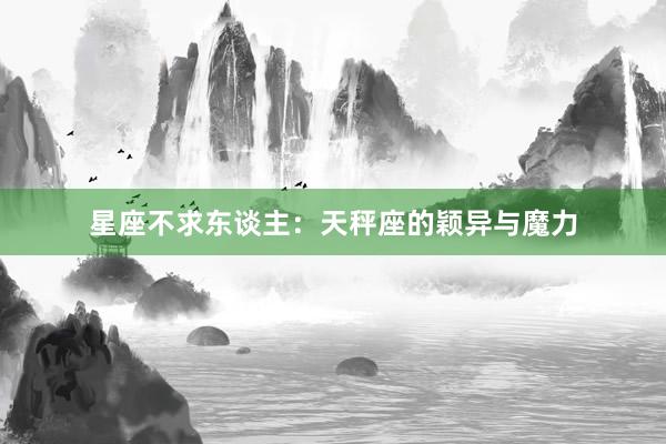 星座不求东谈主：天秤座的颖异与魔力