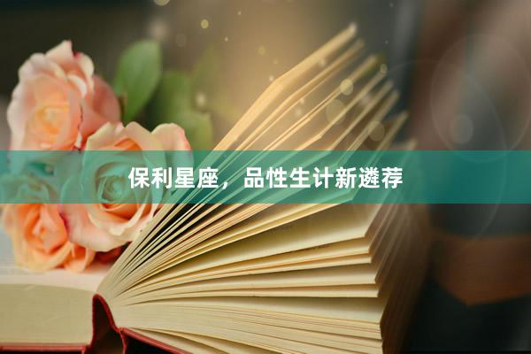 保利星座，品性生计新遴荐