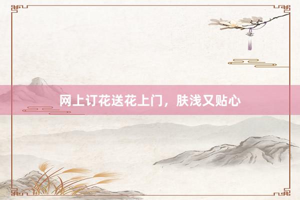 网上订花送花上门，肤浅又贴心
