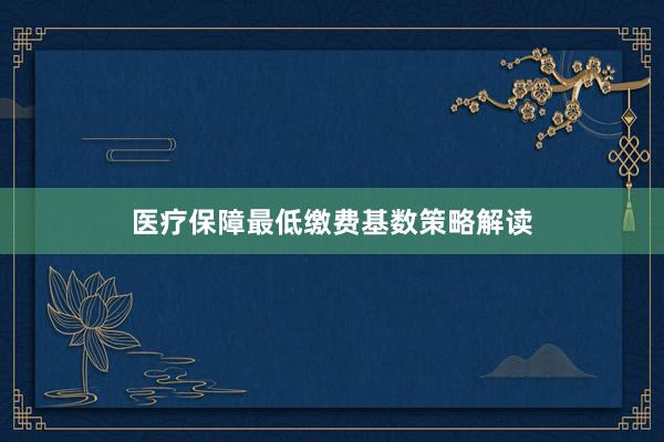 医疗保障最低缴费基数策略解读
