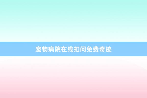 宠物病院在线扣问免费奇迹