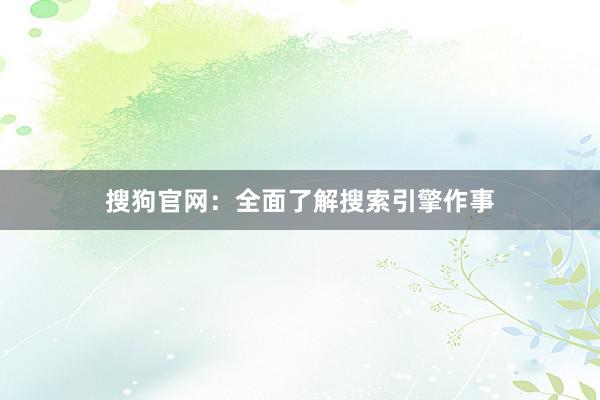 搜狗官网：全面了解搜索引擎作事