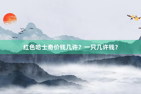 红色哈士奇价钱几许？一只几许钱？